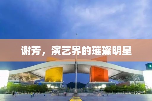 謝芳，演藝界的璀璨明星