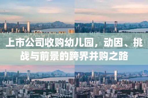 上市公司收購幼兒園，動因、挑戰(zhàn)與前景的跨界并購之路