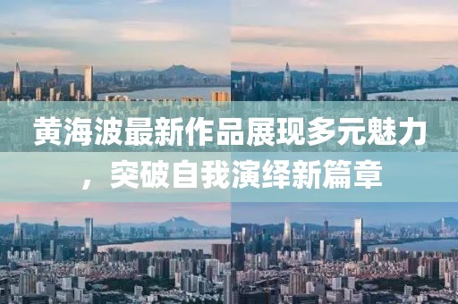 黃海波最新作品展現(xiàn)多元魅力，突破自我演繹新篇章