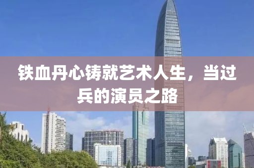 鐵血丹心鑄就藝術(shù)人生，當(dāng)過兵的演員之路