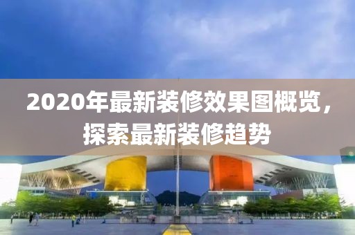 2020年最新裝修效果圖概覽，探索最新裝修趨勢(shì)