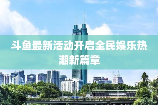 斗魚最新活動開啟全民娛樂熱潮新篇章