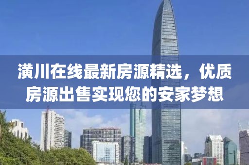 潢川在線最新房源精選，優(yōu)質(zhì)房源出售實現(xiàn)您的安家夢想