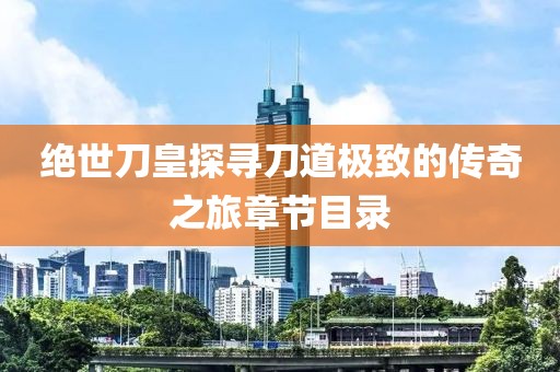 絕世刀皇探尋刀道極致的傳奇之旅章節(jié)目錄
