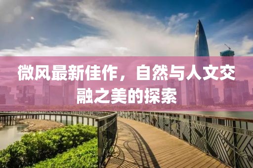 微風最新佳作，自然與人文交融之美的探索