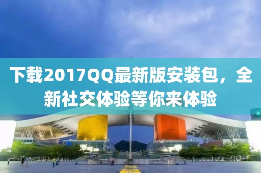 下載2017QQ最新版安裝包，全新社交體驗(yàn)等你來體驗(yàn)