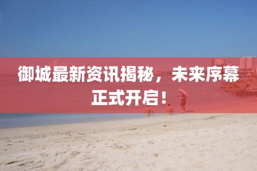 御城最新資訊揭秘，未來序幕正式開啟！