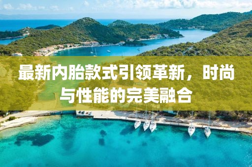 最新內(nèi)胎款式引領(lǐng)革新，時(shí)尚與性能的完美融合