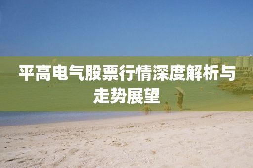平高電氣股票行情深度解析與走勢展望