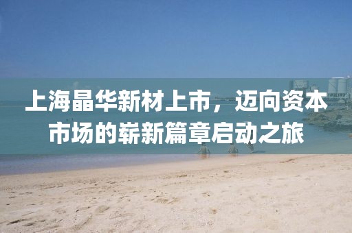上海晶華新材上市，邁向資本市場的嶄新篇章啟動之旅