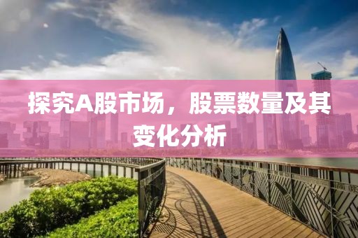 探究A股市場，股票數(shù)量及其變化分析
