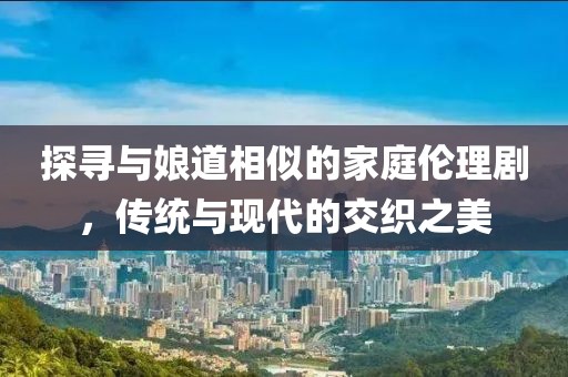 探尋與娘道相似的家庭倫理劇，傳統(tǒng)與現代的交織之美