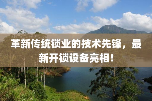 革新傳統(tǒng)鎖業(yè)的技術(shù)先鋒，最新開鎖設(shè)備亮相！
