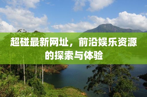 超碰最新網(wǎng)址，前沿娛樂資源的探索與體驗(yàn)