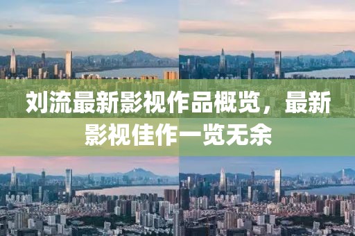 劉流最新影視作品概覽，最新影視佳作一覽無余