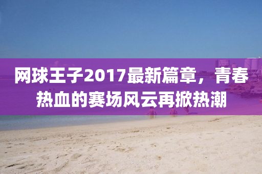 網(wǎng)球王子2017最新篇章，青春熱血的賽場(chǎng)風(fēng)云再掀熱潮
