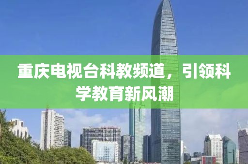 重慶電視臺科教頻道，引領(lǐng)科學(xué)教育新風(fēng)潮