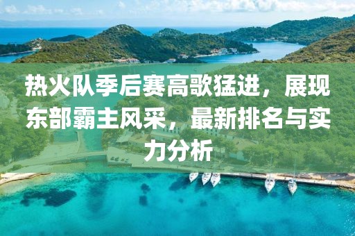 熱火隊(duì)季后賽高歌猛進(jìn)，展現(xiàn)東部霸主風(fēng)采，最新排名與實(shí)力分析