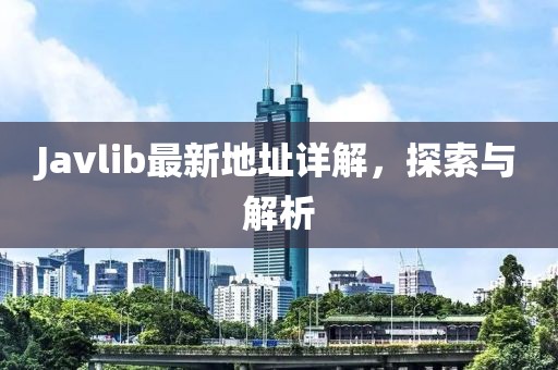 Javlib最新地址詳解，探索與解析
