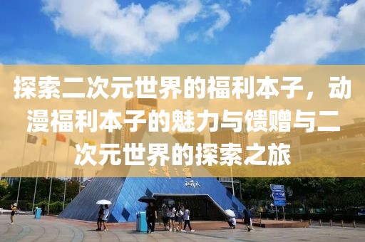 探索二次元世界的福利本子，動(dòng)漫福利本子的魅力與饋贈(zèng)與二次元世界的探索之旅