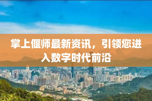 掌上偃師最新資訊，引領(lǐng)您進入數(shù)字時代前沿