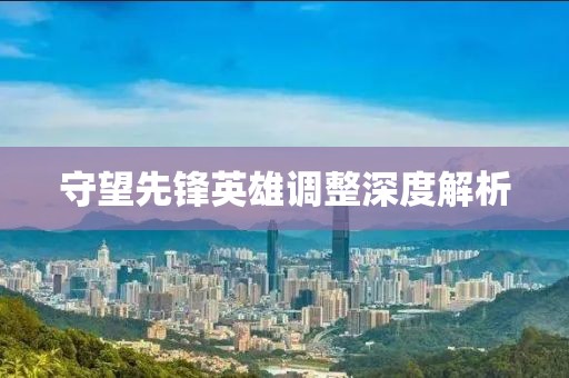守望先鋒英雄調(diào)整深度解析