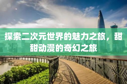 探索二次元世界的魅力之旅，甜甜動(dòng)漫的奇幻之旅