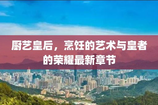 廚藝皇后，烹飪的藝術(shù)與皇者的榮耀最新章節(jié)