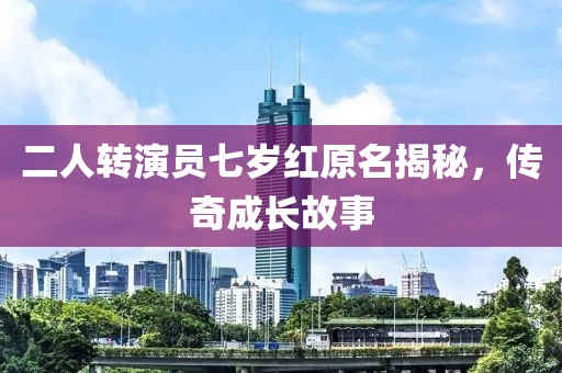 二人轉(zhuǎn)演員七歲紅原名揭秘，傳奇成長故事