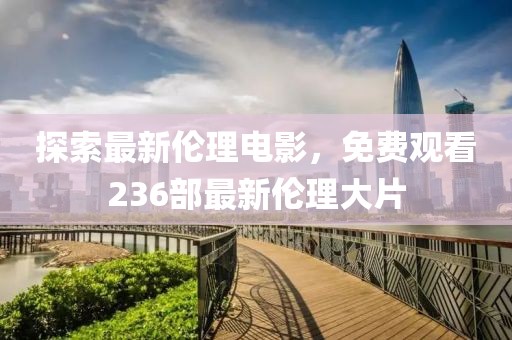 探索最新倫理電影，免費(fèi)觀看236部最新倫理大片