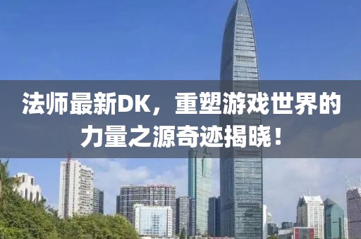 法師最新DK，重塑游戲世界的力量之源奇跡揭曉！