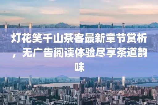 燈花笑千山茶客最新章節(jié)賞析，無廣告閱讀體驗盡享茶道韻味