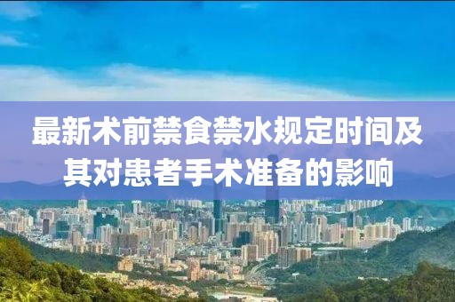 最新術(shù)前禁食禁水規(guī)定時(shí)間及其對(duì)患者手術(shù)準(zhǔn)備的影響
