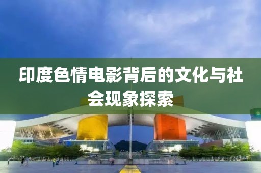 印度色情電影背后的文化與社會(huì)現(xiàn)象探索
