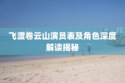 飛渡卷云山演員表及角色深度解讀揭秘