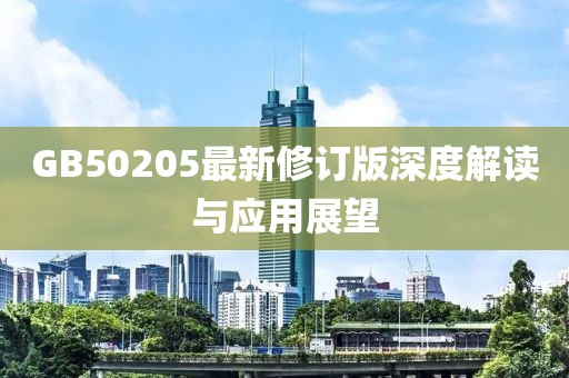GB50205最新修訂版深度解讀與應(yīng)用展望