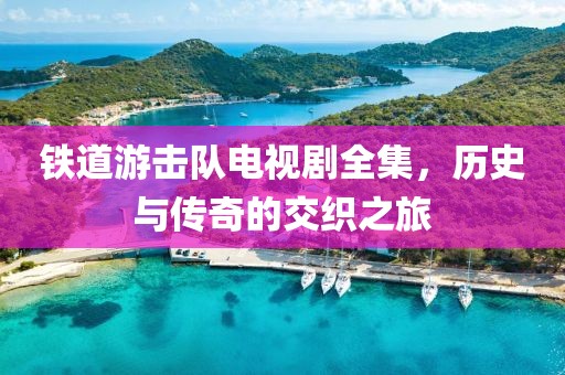 鐵道游擊隊電視劇全集，歷史與傳奇的交織之旅