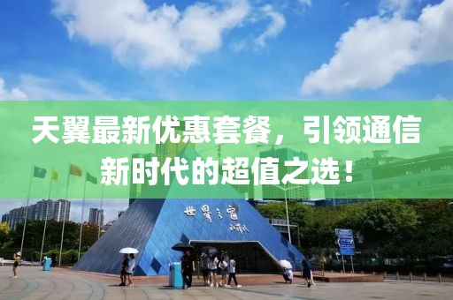 天翼最新優(yōu)惠套餐，引領通信新時代的超值之選！