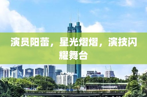 演員陽蕾，星光熠熠，演技閃耀舞臺