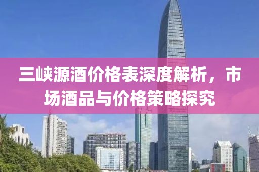 三峽源酒價格表深度解析，市場酒品與價格策略探究