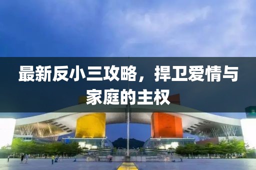 最新反小三攻略，捍衛(wèi)愛(ài)情與家庭的主權(quán)