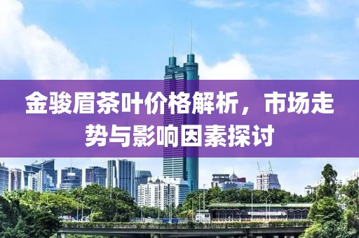 金駿眉茶葉價(jià)格解析，市場(chǎng)走勢(shì)與影響因素探討