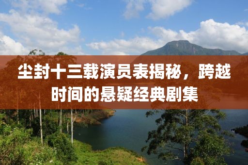 塵封十三載演員表揭秘，跨越時間的懸疑經(jīng)典劇集