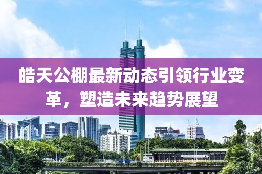 皓天公棚最新動態(tài)引領(lǐng)行業(yè)變革，塑造未來趨勢展望