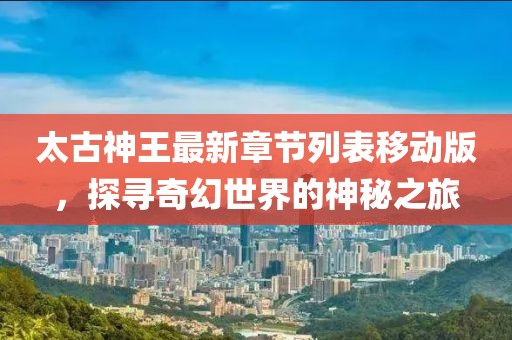 太古神王最新章節(jié)列表移動(dòng)版，探尋奇幻世界的神秘之旅