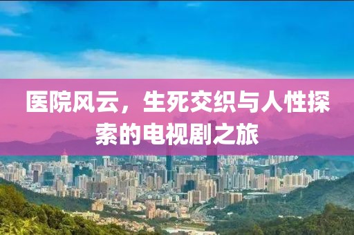 醫(yī)院風(fēng)云，生死交織與人性探索的電視劇之旅