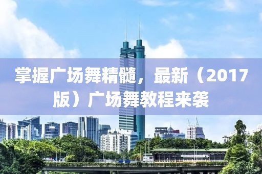 掌握廣場舞精髓，最新（2017版）廣場舞教程來襲