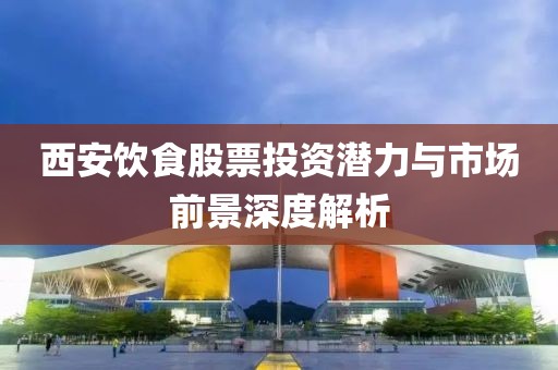 西安飲食股票投資潛力與市場前景深度解析