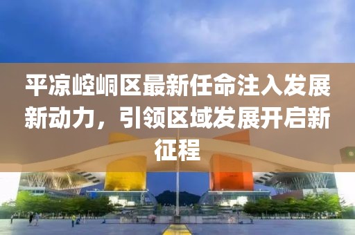 平?jīng)鲠轻紖^(qū)最新任命注入發(fā)展新動力，引領區(qū)域發(fā)展開啟新征程