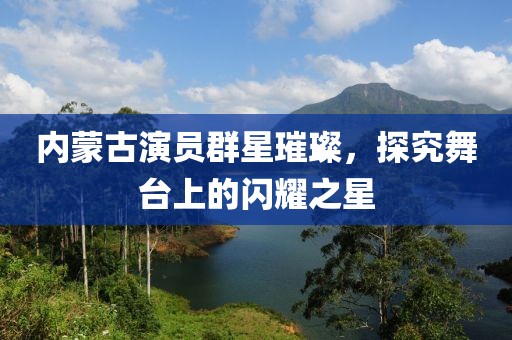 內蒙古演員群星璀璨，探究舞臺上的閃耀之星